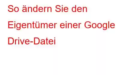 So ändern Sie den Eigentümer einer Google Drive-Datei