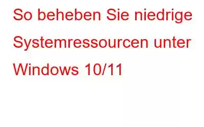 So beheben Sie niedrige Systemressourcen unter Windows 10/11