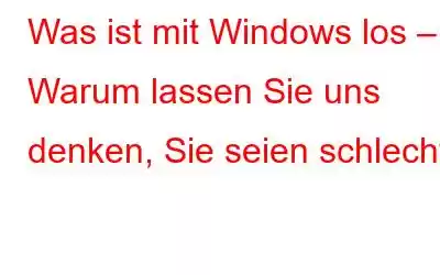 Was ist mit Windows los – Warum lassen Sie uns denken, Sie seien schlecht?