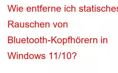 Wie entferne ich statisches Rauschen von Bluetooth-Kopfhörern in Windows 11/10?