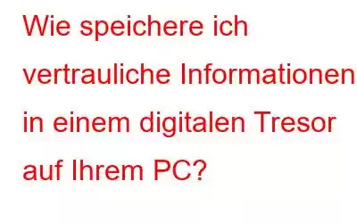 Wie speichere ich vertrauliche Informationen in einem digitalen Tresor auf Ihrem PC?