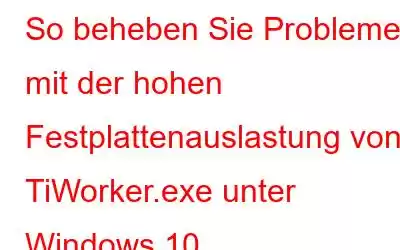 So beheben Sie Probleme mit der hohen Festplattenauslastung von TiWorker.exe unter Windows 10