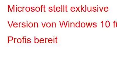 Microsoft stellt exklusive Version von Windows 10 für Profis bereit