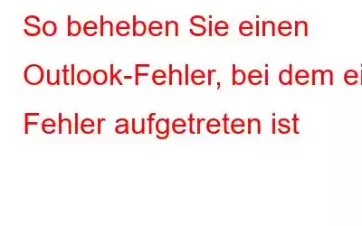 So beheben Sie einen Outlook-Fehler, bei dem ein Fehler aufgetreten ist