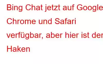 Bing Chat jetzt auf Google Chrome und Safari verfügbar, aber hier ist der Haken