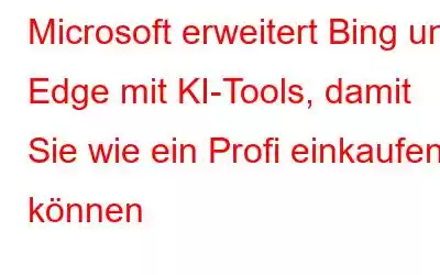 Microsoft erweitert Bing und Edge mit KI-Tools, damit Sie wie ein Profi einkaufen können