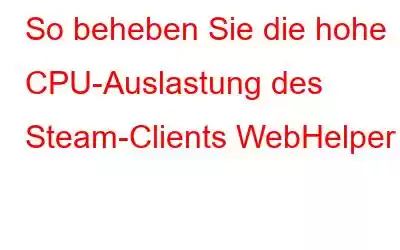 So beheben Sie die hohe CPU-Auslastung des Steam-Clients WebHelper