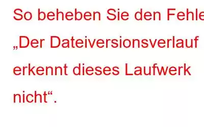 So beheben Sie den Fehler „Der Dateiversionsverlauf erkennt dieses Laufwerk nicht“.