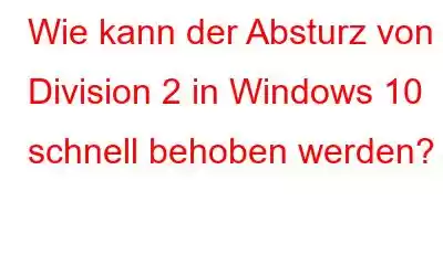 Wie kann der Absturz von Division 2 in Windows 10 schnell behoben werden?