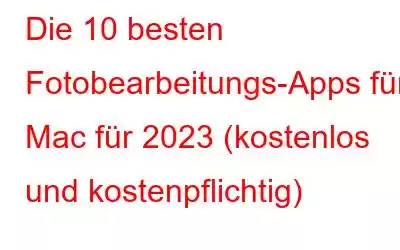 Die 10 besten Fotobearbeitungs-Apps für Mac für 2023 (kostenlos und kostenpflichtig)