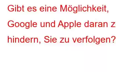 Gibt es eine Möglichkeit, Google und Apple daran zu hindern, Sie zu verfolgen?