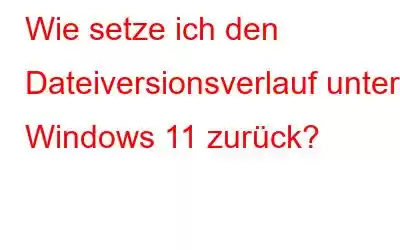 Wie setze ich den Dateiversionsverlauf unter Windows 11 zurück?