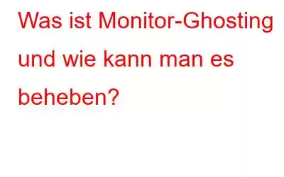 Was ist Monitor-Ghosting und wie kann man es beheben?