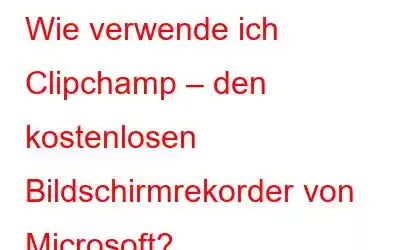 Wie verwende ich Clipchamp – den kostenlosen Bildschirmrekorder von Microsoft?