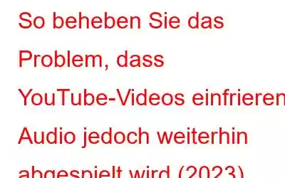 So beheben Sie das Problem, dass YouTube-Videos einfrieren, Audio jedoch weiterhin abgespielt wird (2023)