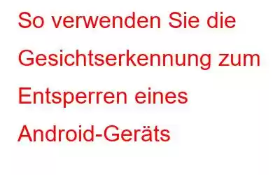 So verwenden Sie die Gesichtserkennung zum Entsperren eines Android-Geräts