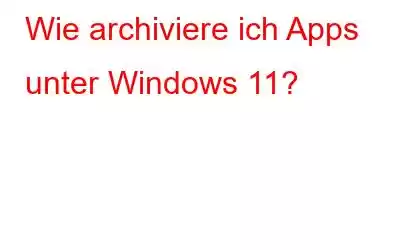 Wie archiviere ich Apps unter Windows 11?