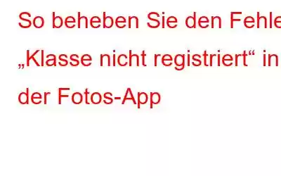 So beheben Sie den Fehler „Klasse nicht registriert“ in der Fotos-App