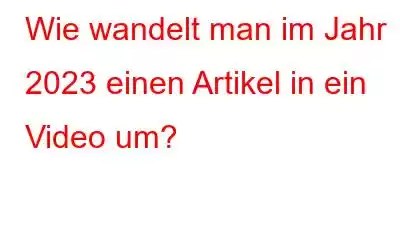 Wie wandelt man im Jahr 2023 einen Artikel in ein Video um?