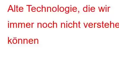 Alte Technologie, die wir immer noch nicht verstehen können