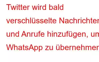 Twitter wird bald verschlüsselte Nachrichten und Anrufe hinzufügen, um WhatsApp zu übernehmen