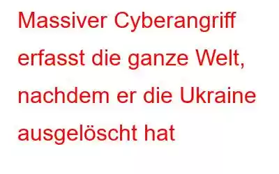 Massiver Cyberangriff erfasst die ganze Welt, nachdem er die Ukraine ausgelöscht hat