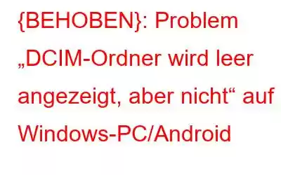 {BEHOBEN}: Problem „DCIM-Ordner wird leer angezeigt, aber nicht“ auf Windows-PC/Android