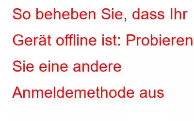 So beheben Sie, dass Ihr Gerät offline ist: Probieren Sie eine andere Anmeldemethode aus