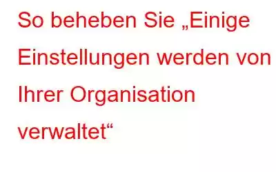 So beheben Sie „Einige Einstellungen werden von Ihrer Organisation verwaltet“