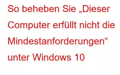 So beheben Sie „Dieser Computer erfüllt nicht die Mindestanforderungen“ unter Windows 10