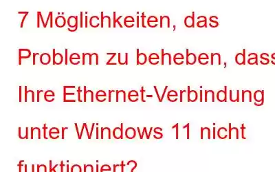 7 Möglichkeiten, das Problem zu beheben, dass Ihre Ethernet-Verbindung unter Windows 11 nicht funktioniert?