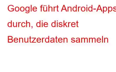 Google führt Android-Apps durch, die diskret Benutzerdaten sammeln