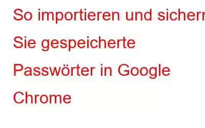 So importieren und sichern Sie gespeicherte Passwörter in Google Chrome