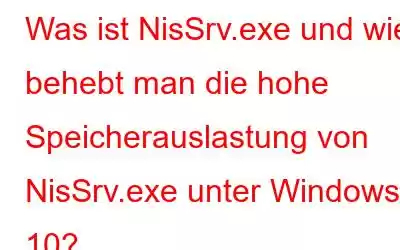 Was ist NisSrv.exe und wie behebt man die hohe Speicherauslastung von NisSrv.exe unter Windows 10?