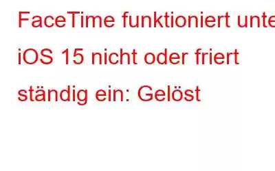 FaceTime funktioniert unter iOS 15 nicht oder friert ständig ein: Gelöst