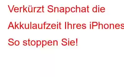 Verkürzt Snapchat die Akkulaufzeit Ihres iPhones? So stoppen Sie!