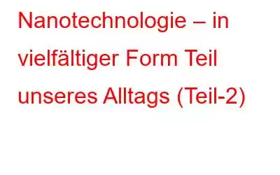 Nanotechnologie – in vielfältiger Form Teil unseres Alltags (Teil-2)