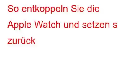 So entkoppeln Sie die Apple Watch und setzen sie zurück