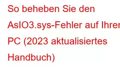 So beheben Sie den AsIO3.sys-Fehler auf Ihrem PC (2023 aktualisiertes Handbuch)