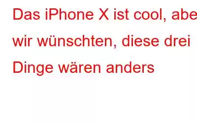 Das iPhone X ist cool, aber wir wünschten, diese drei Dinge wären anders