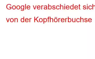 Google verabschiedet sich von der Kopfhörerbuchse