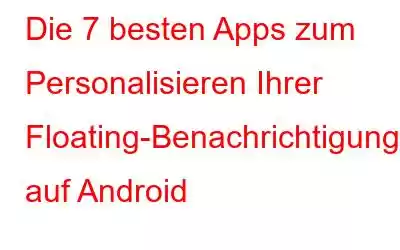 Die 7 besten Apps zum Personalisieren Ihrer Floating-Benachrichtigungen auf Android