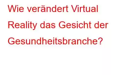 Wie verändert Virtual Reality das Gesicht der Gesundheitsbranche?