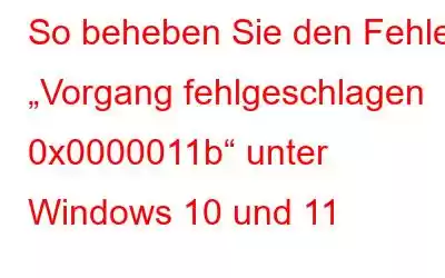 So beheben Sie den Fehler „Vorgang fehlgeschlagen 0x0000011b“ unter Windows 10 und 11