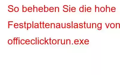 So beheben Sie die hohe Festplattenauslastung von officeclicktorun.exe