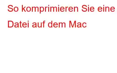 So komprimieren Sie eine Datei auf dem Mac