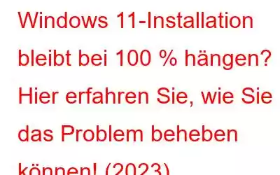 Windows 11-Installation bleibt bei 100 % hängen? Hier erfahren Sie, wie Sie das Problem beheben können! (2023)