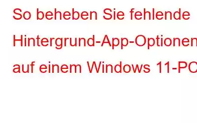 So beheben Sie fehlende Hintergrund-App-Optionen auf einem Windows 11-PC