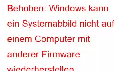 Behoben: Windows kann ein Systemabbild nicht auf einem Computer mit anderer Firmware wiederherstellen