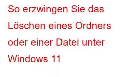 So erzwingen Sie das Löschen eines Ordners oder einer Datei unter Windows 11